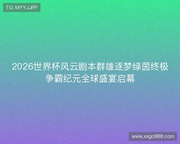 2026世界杯风云剧本群雄逐梦绿茵终极争霸纪元全球盛宴启幕